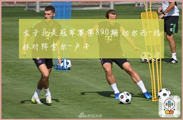 女子北美冠军赛第890期 切尔西-格林对阵索尔-卢卡