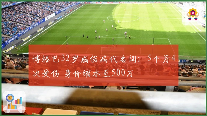 博格巴32岁成伤病代名词：5个月4次受伤 身价缩水至500万