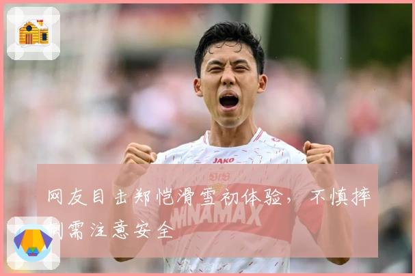 网友目击郑恺滑雪初体验，不慎摔倒需注意安全