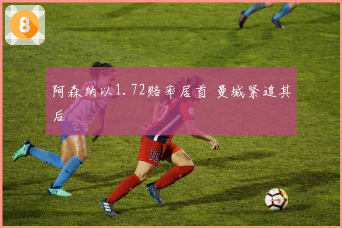 阿森纳以1.72赔率居首 曼城紧追其后