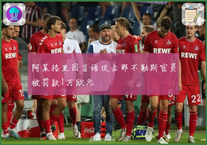 阿莱格里因言语攻击那不勒斯官员被罚款1万欧元