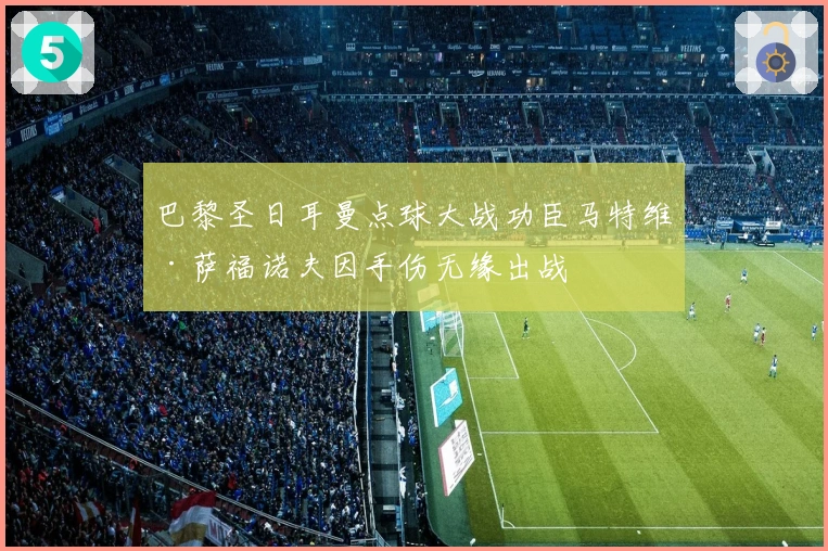 巴黎圣日耳曼点球大战功臣马特维·萨福诺夫因手伤无缘出战