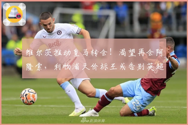 维尔茨推动皇马转会！渴望再会阿隆索，利物浦天价标王或告别英超