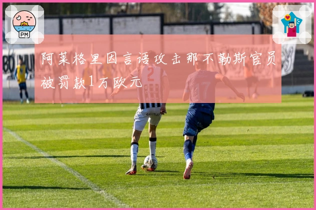阿莱格里因言语攻击那不勒斯官员被罚款1万欧元