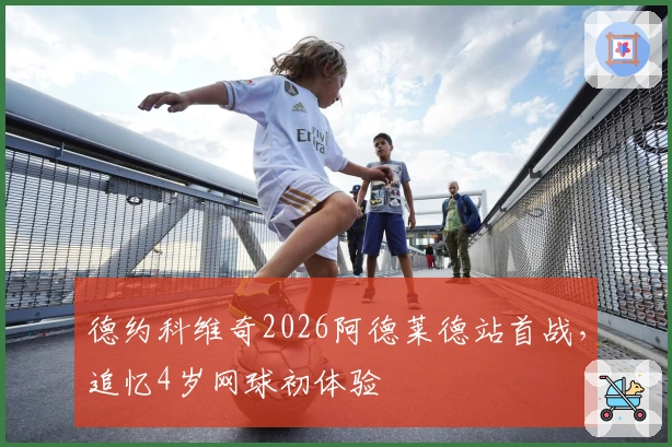 德约科维奇2026阿德莱德站首战，追忆4岁网球初体验