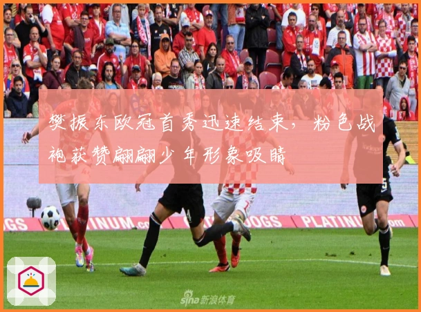 樊振东欧冠首秀迅速结束，粉色战袍获赞翩翩少年形象吸睛