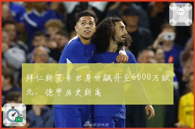 拜仁新星卡尔身价飙升至6000万欧元，德甲历史新高